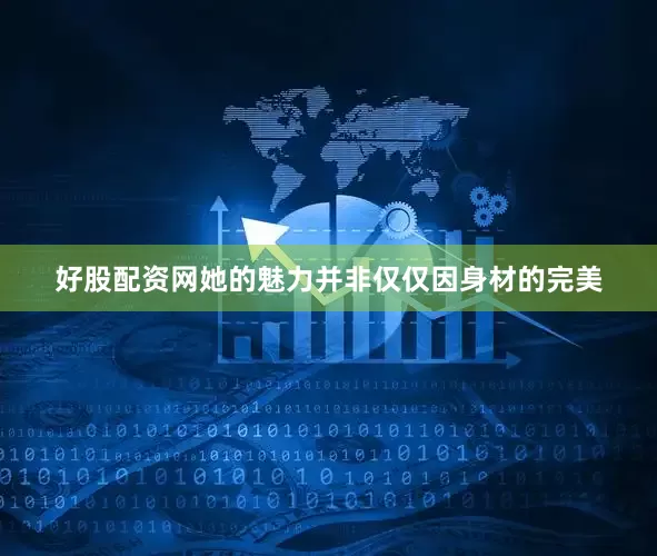 好股配资网她的魅力并非仅仅因身材的完美