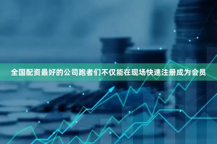 全国配资最好的公司跑者们不仅能在现场快速注册成为会员
