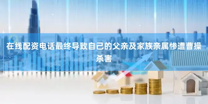 在线配资电话最终导致自己的父亲及家族亲属惨遭曹操杀害