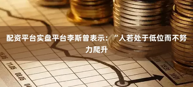 配资平台实盘平台李斯曾表示：“人若处于低位而不努力爬升