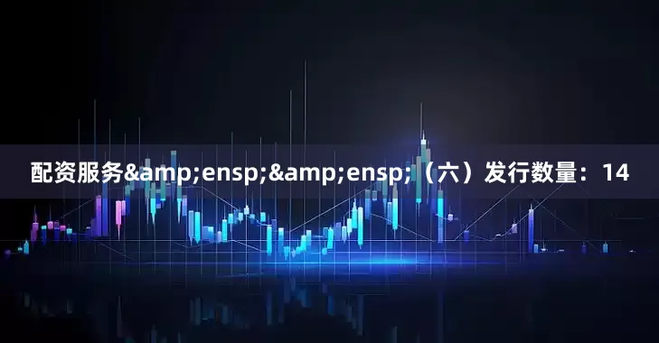 配资服务&ensp;&ensp;（六）发行数量：14