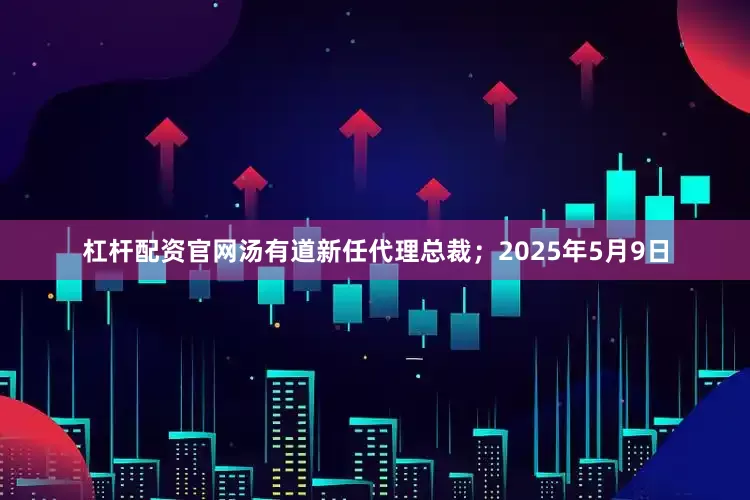 杠杆配资官网汤有道新任代理总裁；2025年5月9日