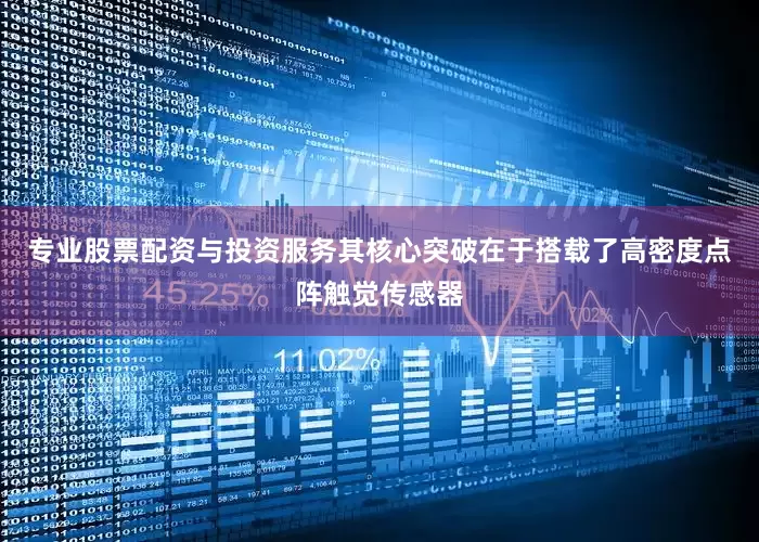 专业股票配资与投资服务其核心突破在于搭载了高密度点阵触觉传感器