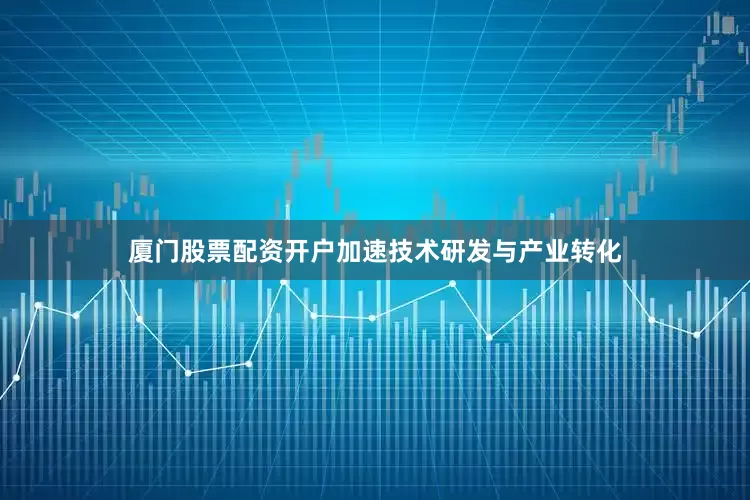 厦门股票配资开户加速技术研发与产业转化