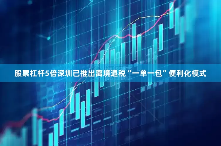 股票杠杆5倍深圳已推出离境退税“一单一包”便利化模式