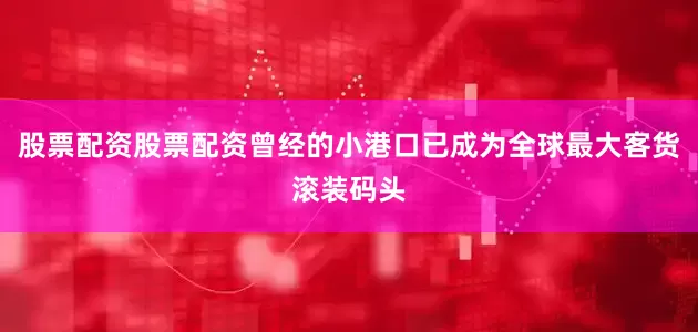 股票配资股票配资曾经的小港口已成为全球最大客货滚装码头
