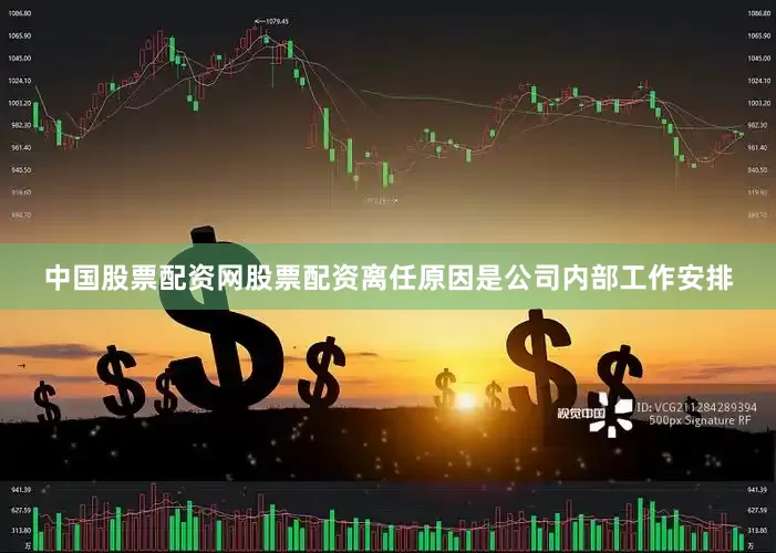 中国股票配资网股票配资离任原因是公司内部工作安排