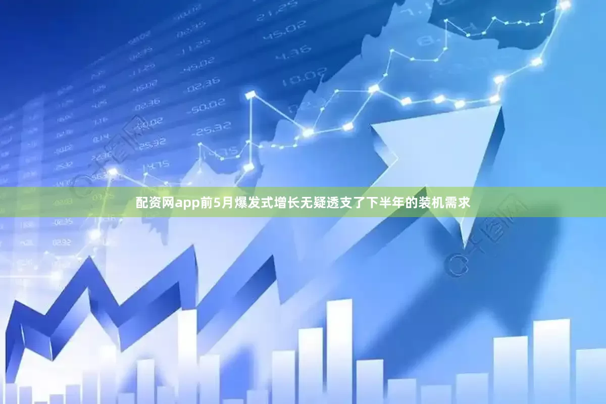 配资网app前5月爆发式增长无疑透支了下半年的装机需求