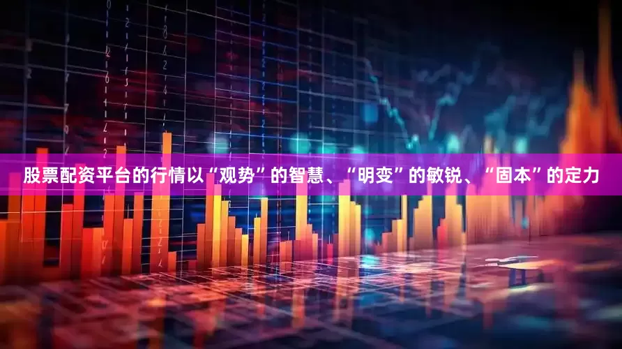 股票配资平台的行情以“观势”的智慧、“明变”的敏锐、“固本”的定力