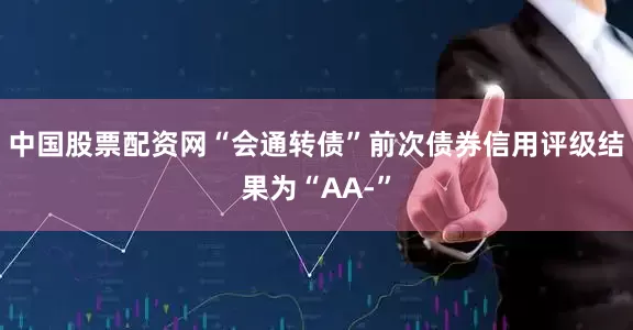中国股票配资网“会通转债”前次债券信用评级结果为“AA-”