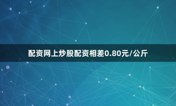 配资网上炒股配资相差0.80元/公斤