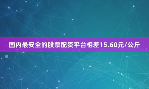 国内最安全的股票配资平台相差15.60元/公斤
