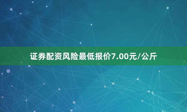 证券配资风险最低报价7.00元/公斤