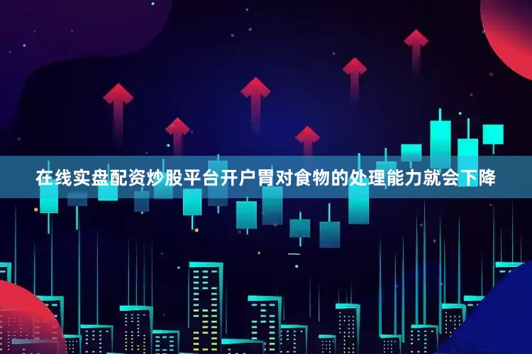 在线实盘配资炒股平台开户胃对食物的处理能力就会下降