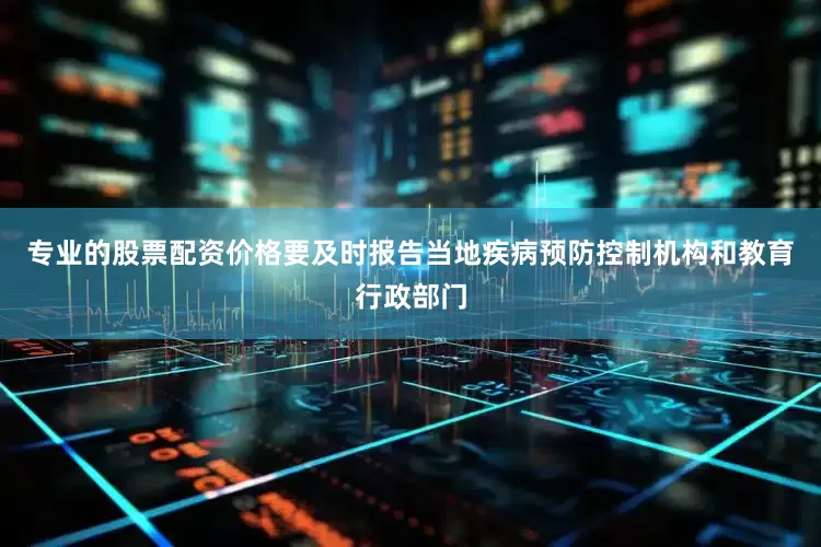 专业的股票配资价格要及时报告当地疾病预防控制机构和教育行政部门