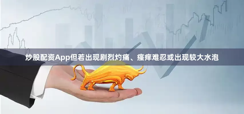 炒股配资App但若出现剧烈灼痛、瘙痒难忍或出现较大水泡