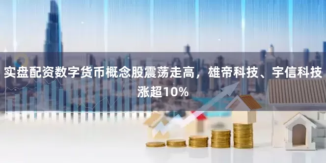 实盘配资数字货币概念股震荡走高，雄帝科技、宇信科技涨超10%