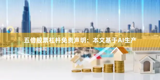 五倍股票杠杆免责声明：本文基于AI生产