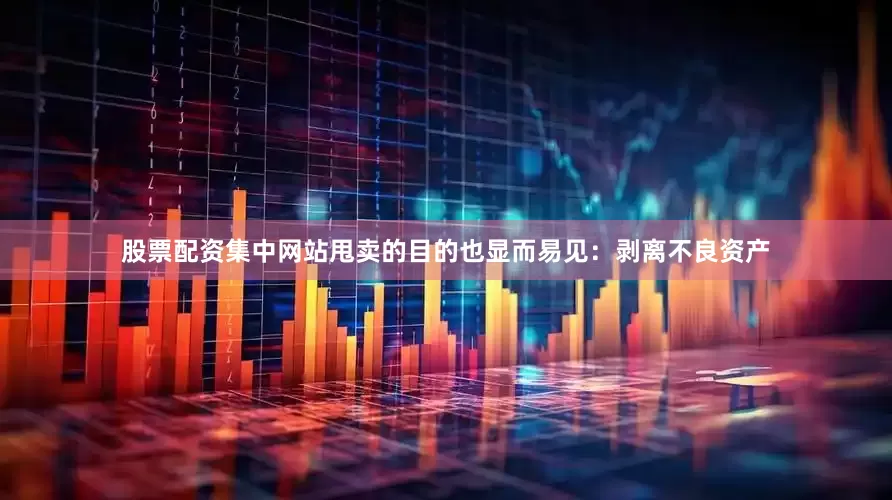 股票配资集中网站甩卖的目的也显而易见：剥离不良资产