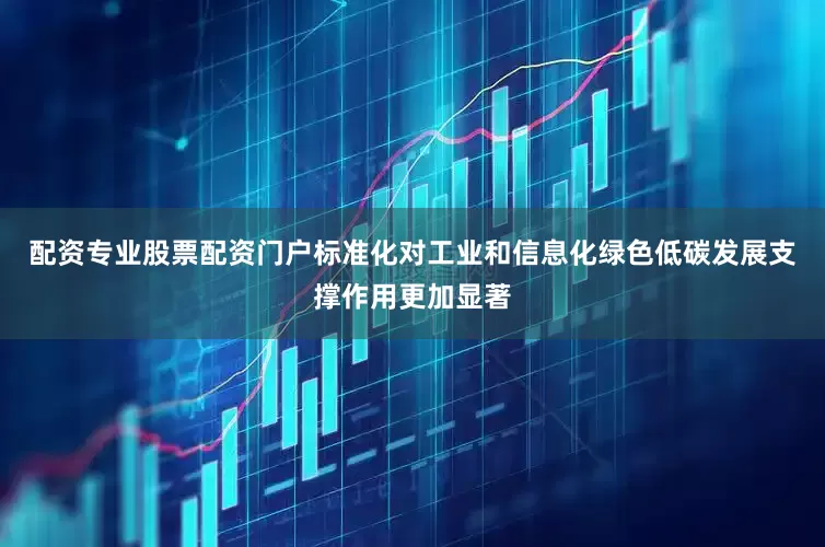 配资专业股票配资门户标准化对工业和信息化绿色低碳发展支撑作用更加显著