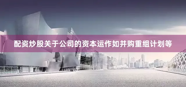 配资炒股关于公司的资本运作如并购重组计划等
