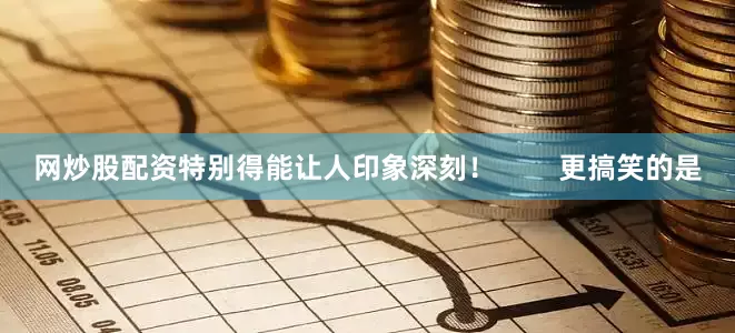 网炒股配资特别得能让人印象深刻！        更搞笑的是