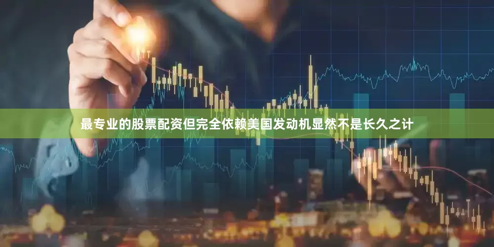 最专业的股票配资但完全依赖美国发动机显然不是长久之计