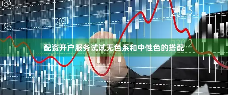 配资开户服务试试无色系和中性色的搭配