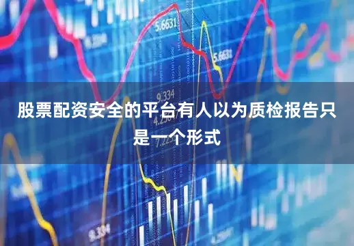 股票配资安全的平台有人以为质检报告只是一个形式