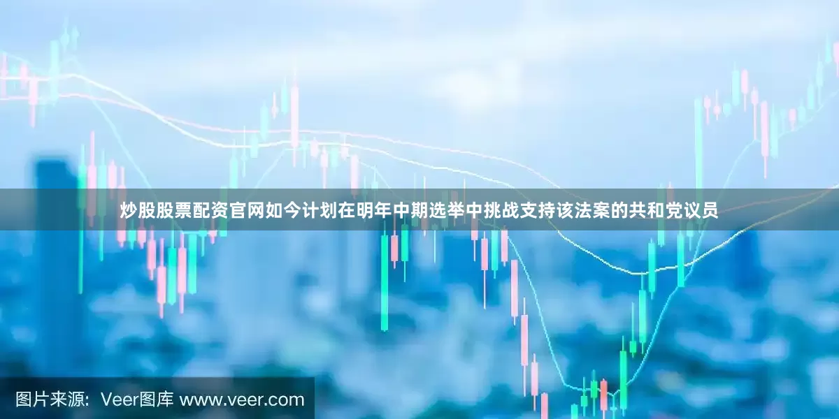 炒股股票配资官网如今计划在明年中期选举中挑战支持该法案的共和党议员