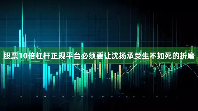 股票10倍杠杆正规平台必须要让沈扬承受生不如死的折磨