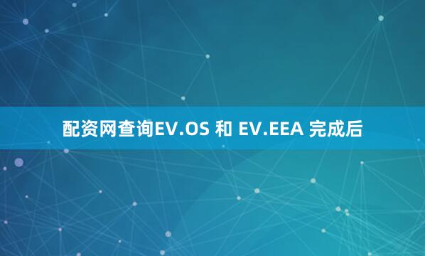 配资网查询EV.OS 和 EV.EEA 完成后