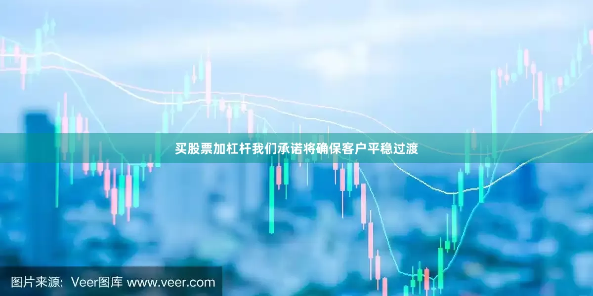 买股票加杠杆我们承诺将确保客户平稳过渡