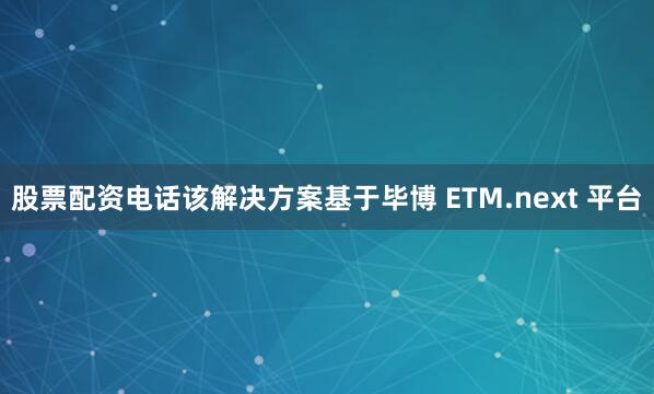 股票配资电话该解决方案基于毕博 ETM.next 平台