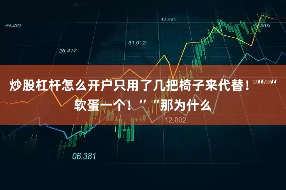 炒股杠杆怎么开户只用了几把椅子来代替！”“软蛋一个！”“那为什么