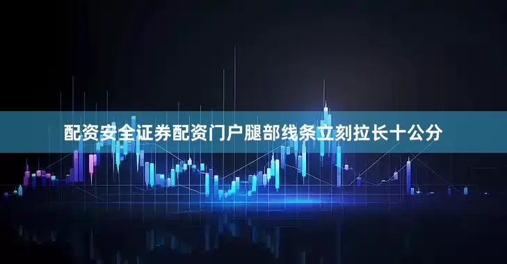 配资安全证券配资门户腿部线条立刻拉长十公分