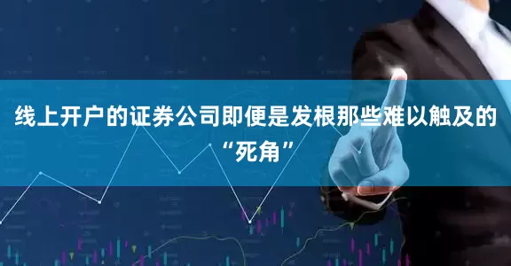 线上开户的证券公司即便是发根那些难以触及的“死角”