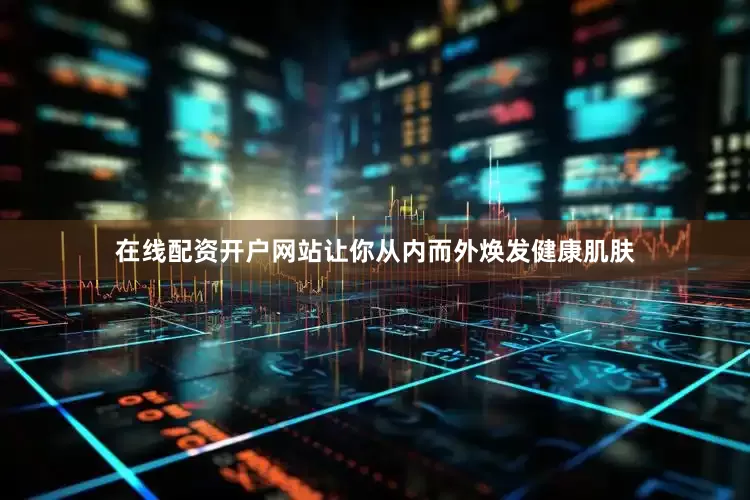 在线配资开户网站让你从内而外焕发健康肌肤
