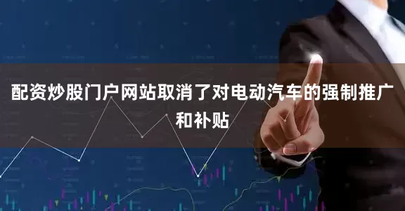 配资炒股门户网站取消了对电动汽车的强制推广和补贴