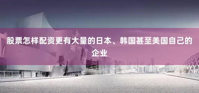 股票怎样配资更有大量的日本、韩国甚至美国自己的企业