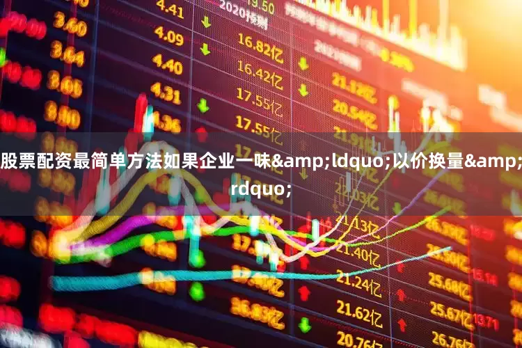 股票配资最简单方法如果企业一味&ldquo;以价换量&rdquo;