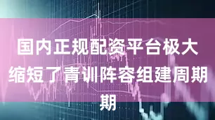 国内正规配资平台极大缩短了青训阵容组建周期