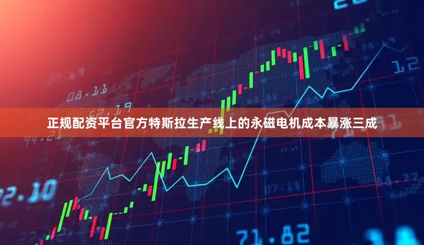 正规配资平台官方特斯拉生产线上的永磁电机成本暴涨三成