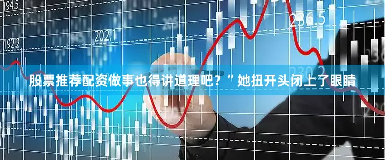 股票推荐配资做事也得讲道理吧？”她扭开头闭上了眼睛