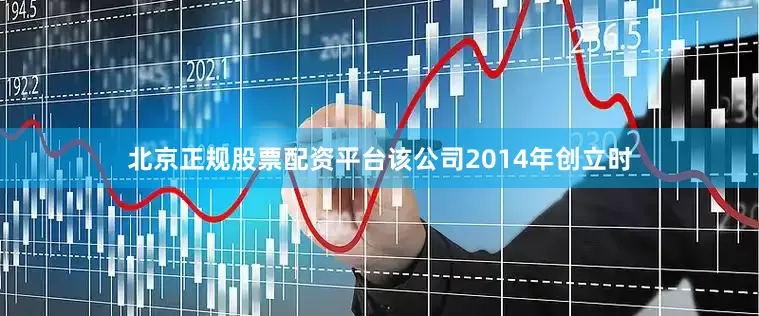 北京正规股票配资平台该公司2014年创立时