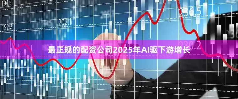 最正规的配资公司2025年AI驱下游增长