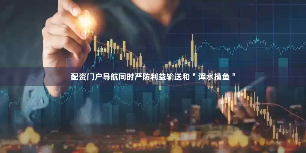 配资门户导航同时严防利益输送和＂浑水摸鱼＂