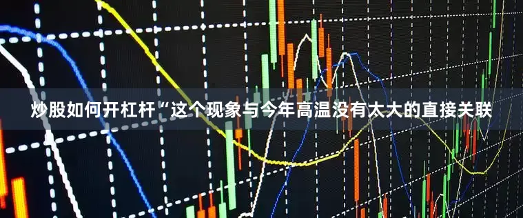 炒股如何开杠杆“这个现象与今年高温没有太大的直接关联