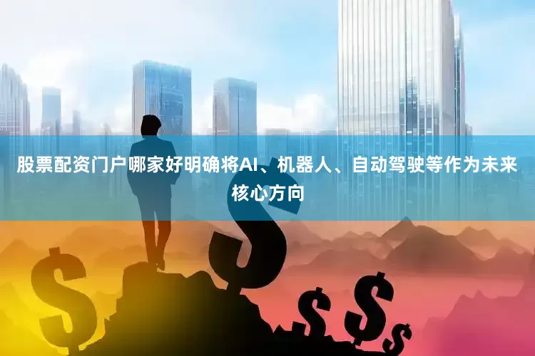 股票配资门户哪家好明确将AI、机器人、自动驾驶等作为未来核心方向