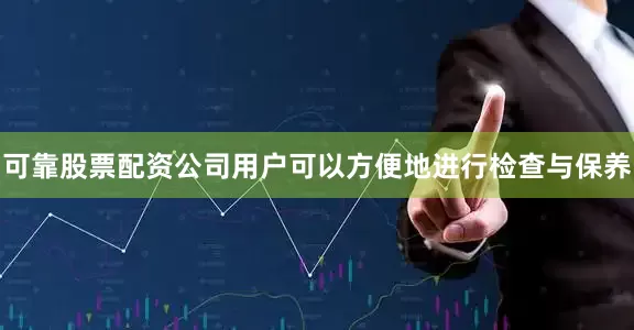 可靠股票配资公司用户可以方便地进行检查与保养